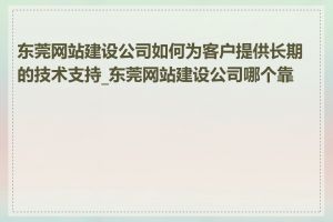 东莞网站建设公司如何为客户提供长期的技术支持_东莞网站建设公司哪个靠谱