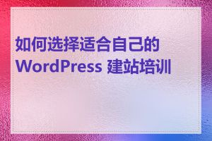 如何选择适合自己的 WordPress 建站培训班