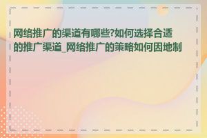 网络推广的渠道有哪些?如何选择合适的推广渠道_网络推广的策略如何因地制宜