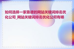 如何选择一家靠谱的网站关键词排名优化公司_网站关键词排名优化公司有哪些