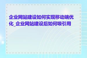 企业网站建设如何实现移动端优化_企业网站建设后如何吸引用户