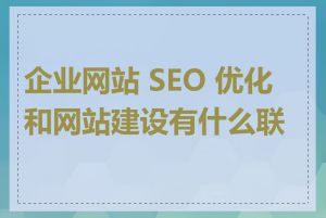 企业网站 SEO 优化和网站建设有什么联系