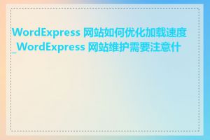 WordExpress 网站如何优化加载速度_WordExpress 网站维护需要注意什么