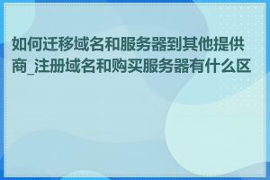 如何迁移域名和服务器到其他提供商_注册域名和购买服务器有什么区别