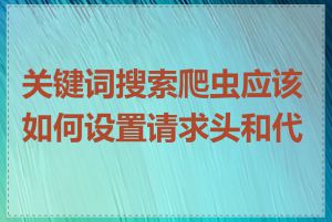 关键词搜索爬虫应该如何设置请求头和代理