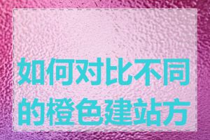 如何对比不同的橙色建站方案