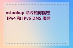 nslookup 命令如何指定 IPv4 和 IPv6 DNS 服务器