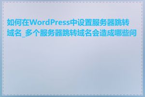 如何在WordPress中设置服务器跳转域名_多个服务器跳转域名会造成哪些问题