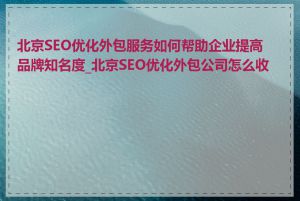 北京SEO优化外包服务如何帮助企业提高品牌知名度_北京SEO优化外包公司怎么收费