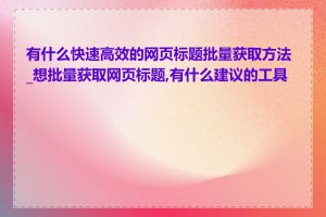 有什么快速高效的网页标题批量获取方法_想批量获取网页标题,有什么建议的工具吗