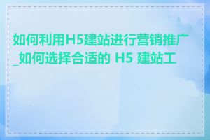 如何利用H5建站进行营销推广_如何选择合适的 H5 建站工具