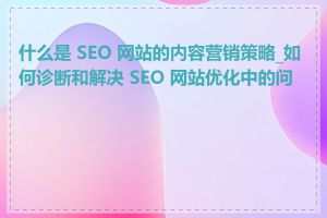 什么是 SEO 网站的内容营销策略_如何诊断和解决 SEO 网站优化中的问题