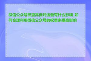 微信公众号权重高低对运营有什么影响_如何合理利用微信公众号的权重来提高影响力