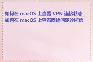 如何在 macOS 上查看 VPN 连接状态_如何在 macOS 上查看网络问题诊断信息