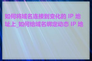 如何将域名连接到变化的 IP 地址上_如何给域名绑定动态 IP 地址