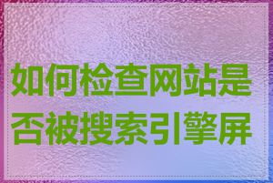 如何检查网站是否被搜索引擎屏蔽