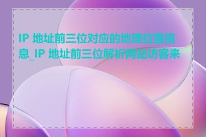 IP 地址前三位对应的地理位置信息_IP 地址前三位解析网站访客来源