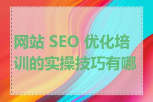 网站 SEO 优化培训的实操技巧有哪些