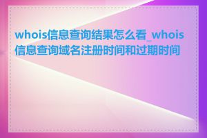 whois信息查询结果怎么看_whois信息查询域名注册时间和过期时间吗