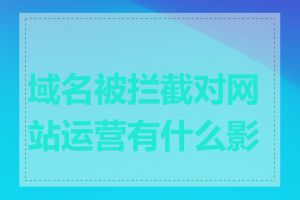 域名被拦截对网站运营有什么影响