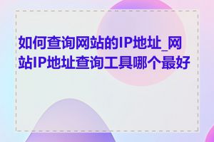 如何查询网站的IP地址_网站IP地址查询工具哪个最好用