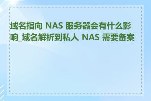 域名指向 NAS 服务器会有什么影响_域名解析到私人 NAS 需要备案吗