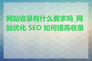 网站收录有什么要求吗_网站优化 SEO 如何提高收录率