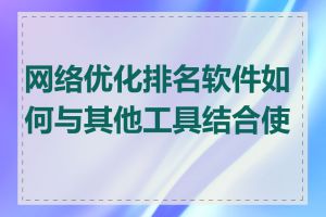 网络优化排名软件如何与其他工具结合使用