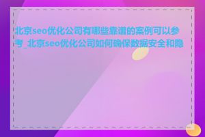 北京seo优化公司有哪些靠谱的案例可以参考_北京seo优化公司如何确保数据安全和隐私