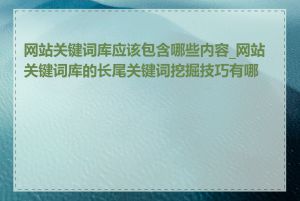 网站关键词库应该包含哪些内容_网站关键词库的长尾关键词挖掘技巧有哪些