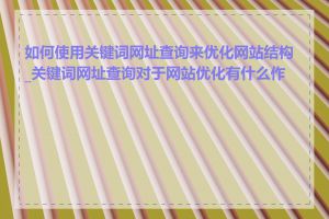 如何使用关键词网址查询来优化网站结构_关键词网址查询对于网站优化有什么作用