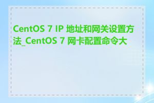 CentOS 7 IP 地址和网关设置方法_CentOS 7 网卡配置命令大全