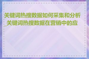 关键词热搜数据如何采集和分析_关键词热搜数据在营销中的应用