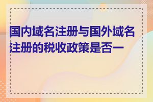 国内域名注册与国外域名注册的税收政策是否一样