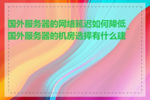 国外服务器的网络延迟如何降低_国外服务器的机房选择有什么建议