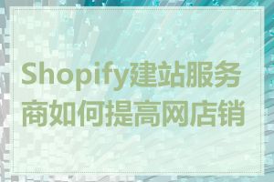 Shopify建站服务商如何提高网店销量