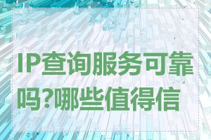 IP查询服务可靠吗?哪些值得信赖