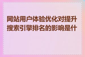 网站用户体验优化对提升搜索引擎排名的影响是什么