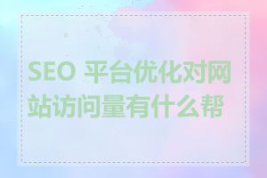 SEO 平台优化对网站访问量有什么帮助