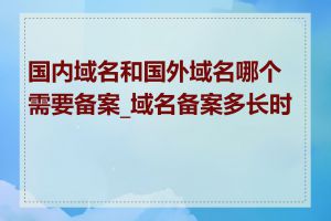 国内域名和国外域名哪个需要备案_域名备案多长时间