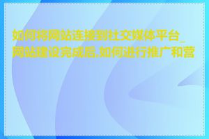 如何将网站连接到社交媒体平台_网站建设完成后,如何进行推广和营销