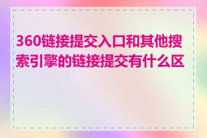 360链接提交入口和其他搜索引擎的链接提交有什么区别