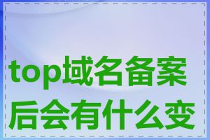 top域名备案后会有什么变化