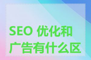 SEO 优化和广告有什么区别