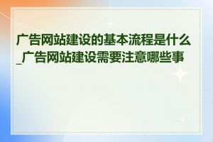 广告网站建设的基本流程是什么_广告网站建设需要注意哪些事项