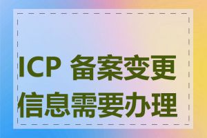 ICP 备案变更信息需要办理吗