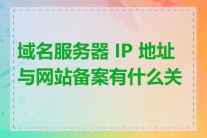 域名服务器 IP 地址与网站备案有什么关系