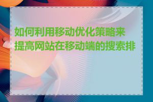 如何利用移动优化策略来提高网站在移动端的搜索排名