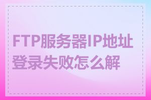 FTP服务器IP地址登录失败怎么解决