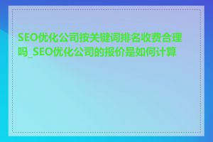 SEO优化公司按关键词排名收费合理吗_SEO优化公司的报价是如何计算的